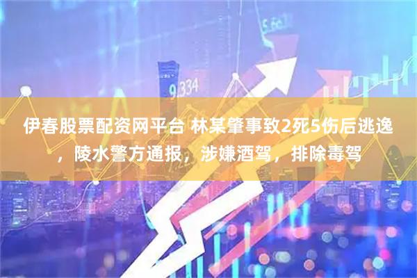 伊春股票配资网平台 林某肇事致2死5伤后逃逸，陵水警方通报，涉嫌酒驾，排除毒驾