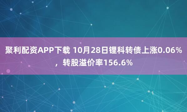 聚利配资APP下载 10月28日锂科转债上涨0.06%，转股溢价率156.6%