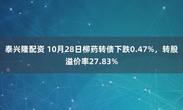 泰兴隆配资 10月28日柳药转债下跌0.47%，转股溢价率27.83%