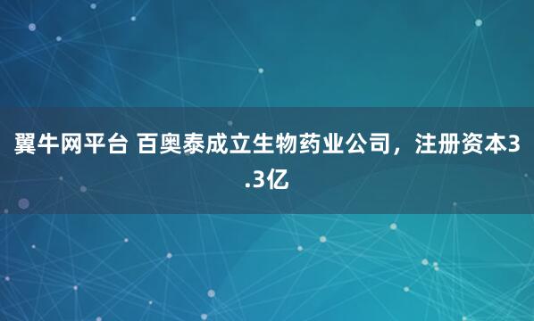 翼牛网平台 百奥泰成立生物药业公司，注册资本3.3亿
