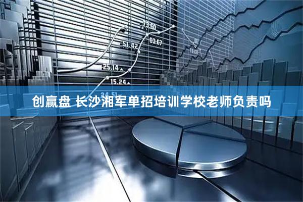 创赢盘 长沙湘军单招培训学校老师负责吗