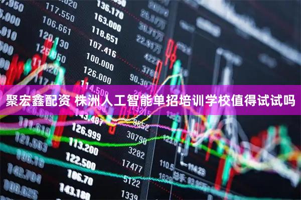 聚宏鑫配资 株洲人工智能单招培训学校值得试试吗