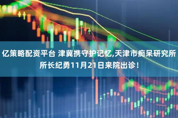 亿策略配资平台 津冀携守护记忆,天津市痴呆研究所所长纪勇11月21日来院出诊！