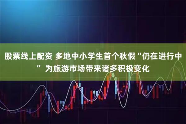 股票线上配资 多地中小学生首个秋假“仍在进行中” 为旅游市场带来诸多积极变化