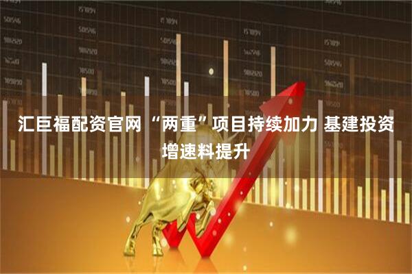 汇巨福配资官网 “两重”项目持续加力 基建投资增速料提升