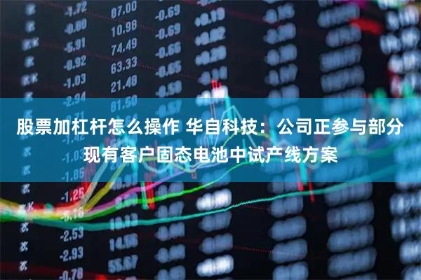 股票加杠杆怎么操作 华自科技：公司正参与部分现有客户固态电池中试产线方案