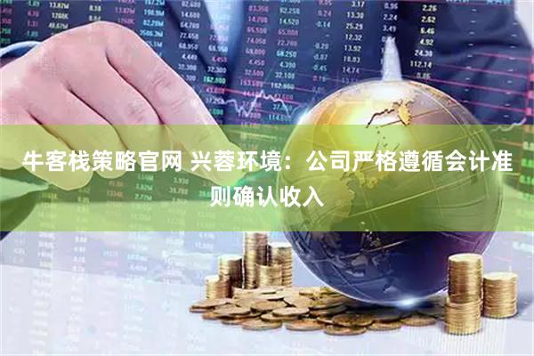 牛客栈策略官网 兴蓉环境：公司严格遵循会计准则确认收入