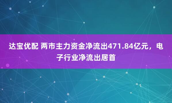 达宝优配 两市主力资金净流出471.84亿元，电子行业净流出居首