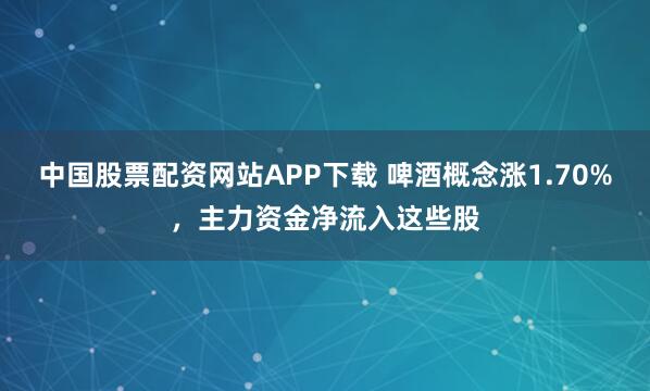 中国股票配资网站APP下载 啤酒概念涨1.70%，主力资金净流入这些股