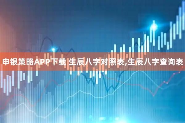 申银策略APP下载 生辰八字对照表,生辰八字查询表