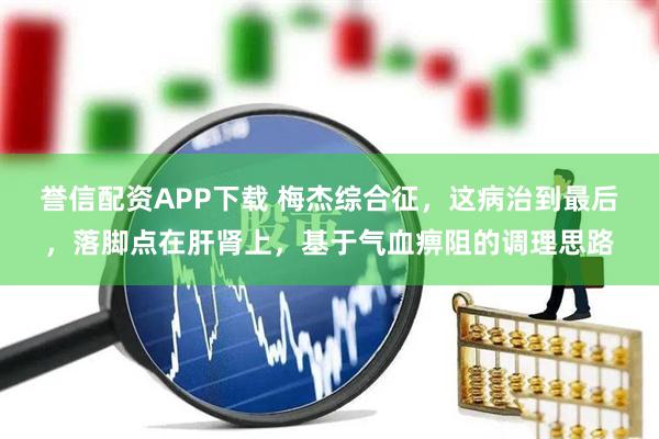 誉信配资APP下载 梅杰综合征，这病治到最后，落脚点在肝肾上，基于气血痹阻的调理思路