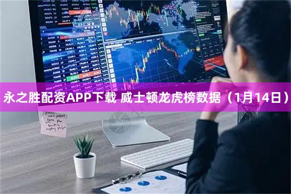 永之胜配资APP下载 威士顿龙虎榜数据（1月14日）