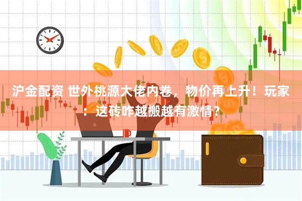沪金配资 世外桃源大佬内卷，物价再上升！玩家：这砖咋越搬越有激情？