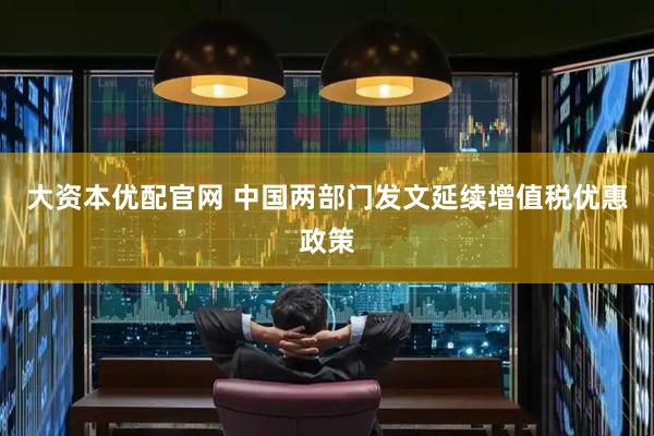 大资本优配官网 中国两部门发文延续增值税优惠政策