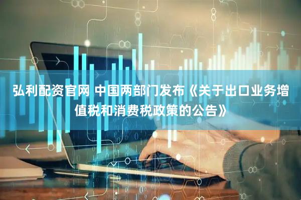 弘利配资官网 中国两部门发布《关于出口业务增值税和消费税政策的公告》