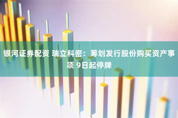 银河证券配资 瑞立科密：筹划发行股份购买资产事项 9日起停牌